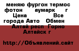 меняю фургон термос фотон 3702 аумарк 2013г › Цена ­ 400 000 - Все города Авто » Обмен   . Алтай респ.,Горно-Алтайск г.